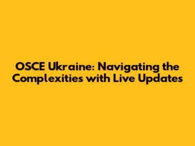OSCE Ukraine: Navigating the Complexities with Live Updates
