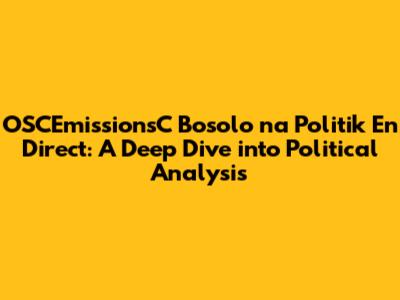 OSCEmissionsC Bosolo na Politik En Direct: A Deep Dive into Political Analysis