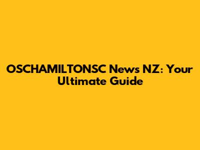 OSCHAMILTONSC News NZ: Your Ultimate Guide