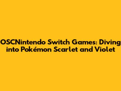 OSCNintendo Switch Games: Diving into Pokémon Scarlet and Violet