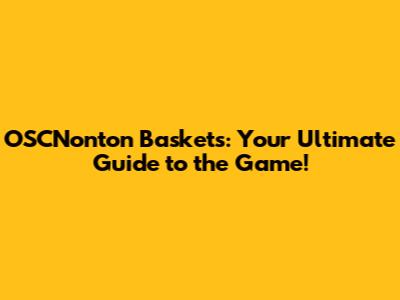 OSCNonton Baskets: Your Ultimate Guide to the Game!