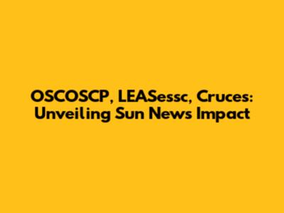 OSCOSCP, LEASessc, Cruces: Unveiling Sun News' Impact