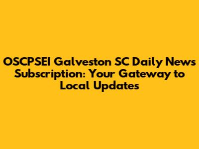OSCPSEI Galveston SC Daily News Subscription: Your Gateway to Local Updates