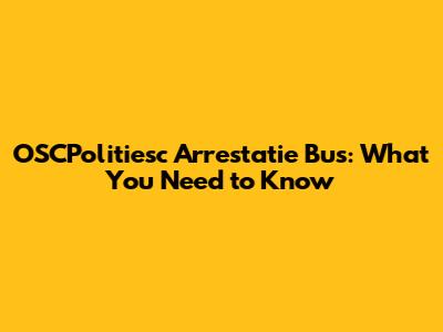 OSCPolitiesc Arrestatie Bus: What You Need to Know