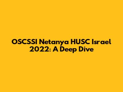 OSCSSI Netanya HUSC Israel 2022: A Deep Dive