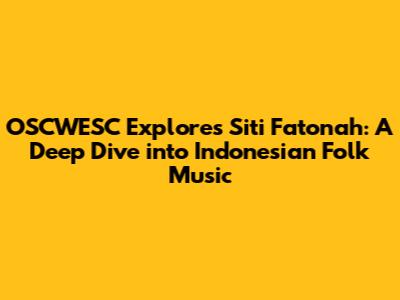 OSCWESC Explores Siti Fatonah: A Deep Dive into Indonesian Folk Music