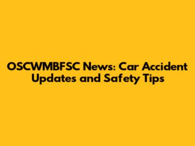 OSCWMBFSC News: Car Accident Updates and Safety Tips