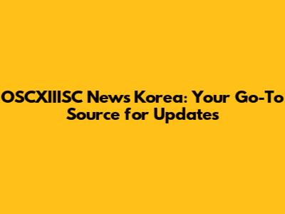 OSCXIIISC News Korea: Your Go-To Source for Updates