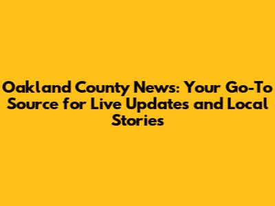 Oakland County News: Your Go-To Source for Live Updates and Local Stories