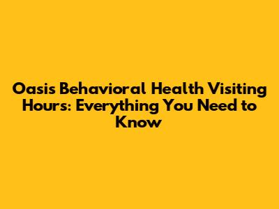 Oasis Behavioral Health Visiting Hours: Everything You Need to Know