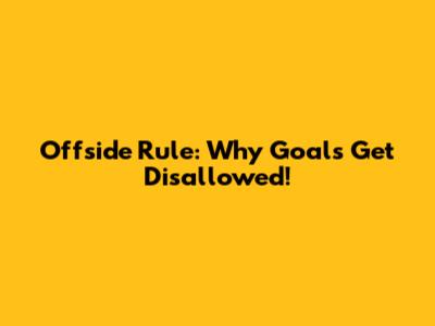 Offside Rule: Why Goals Get Disallowed!