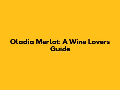 Oladia Merlot: A Wine Lover's Guide
