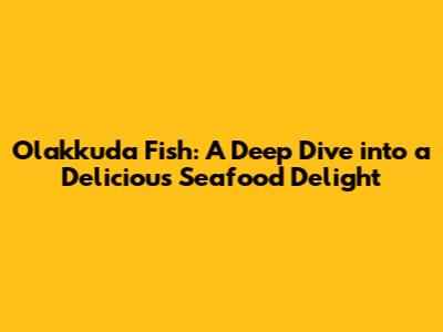 Olakkuda Fish: A Deep Dive into a Delicious Seafood Delight