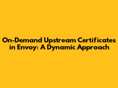 On-Demand Upstream Certificates in Envoy: A Dynamic Approach