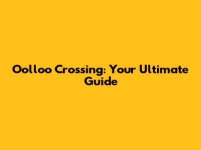 Oolloo Crossing: Your Ultimate Guide
