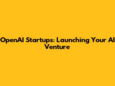 OpenAI Startups: Launching Your AI Venture