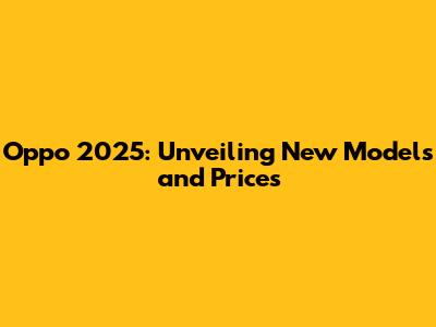 Oppo 2025: Unveiling New Models and Prices