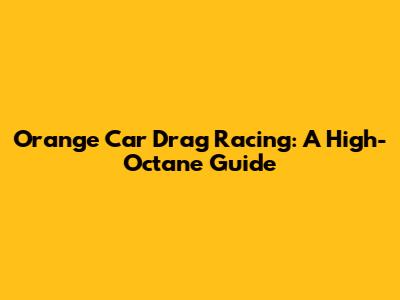 Orange Car Drag Racing: A High-Octane Guide