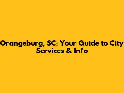 Orangeburg, SC: Your Guide to City Services & Info