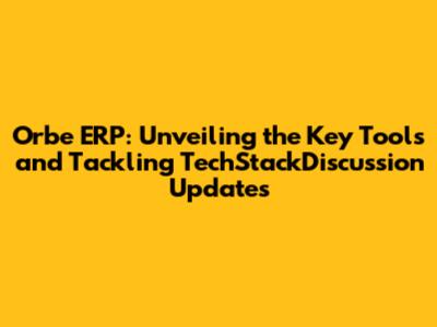 Orbe ERP: Unveiling the Key Tools and Tackling TechStackDiscussion Updates