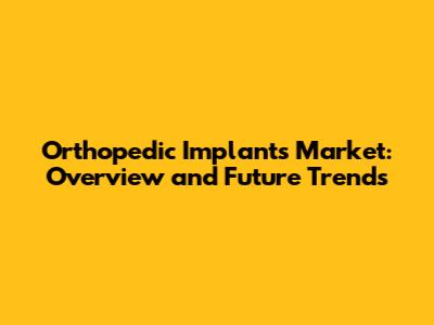 Orthopedic Implants Market: Overview and Future Trends
