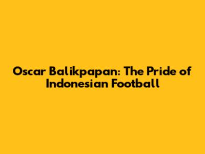 Oscar Balikpapan: The Pride of Indonesian Football