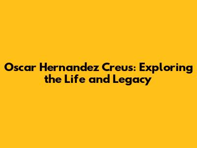 Oscar Hernandez Creus: Exploring the Life and Legacy