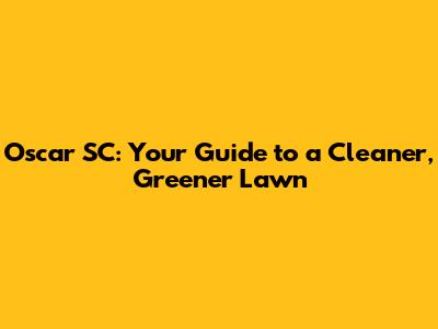 Oscar SC: Your Guide to a Cleaner, Greener Lawn