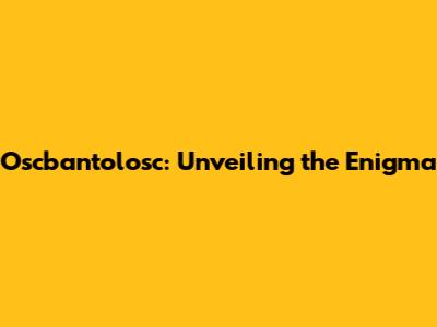 Oscbantolosc: Unveiling the Enigma
