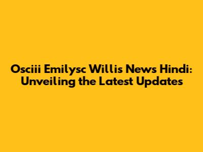 Osciii Emilysc Willis News Hindi: Unveiling the Latest Updates