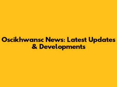 Oscikhwansc News: Latest Updates & Developments