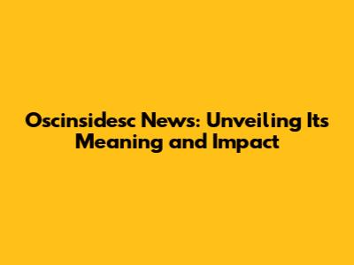 Oscinsidesc News: Unveiling Its Meaning and Impact