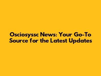 Osciosyssc News: Your Go-To Source for the Latest Updates