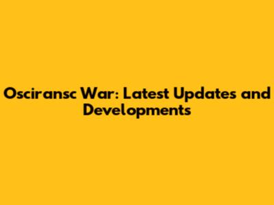 Osciransc War: Latest Updates and Developments