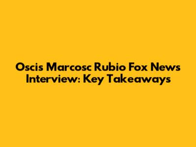 Oscis Marcosc Rubio Fox News Interview: Key Takeaways