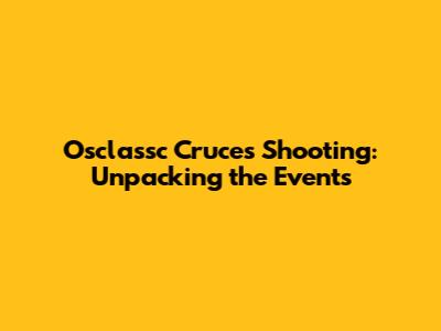 Osclassc Cruces Shooting: Unpacking the Events