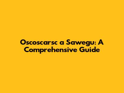 Oscoscarsc a Sawegu: A Comprehensive Guide