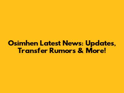 Osimhen Latest News: Updates, Transfer Rumors & More!
