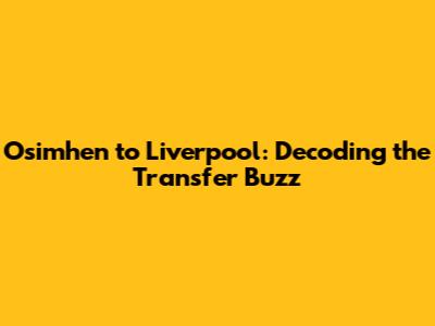 Osimhen to Liverpool: Decoding the Transfer Buzz