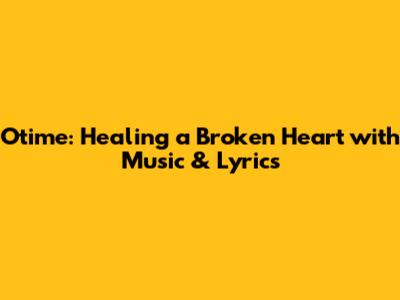 Otime: Healing a Broken Heart with Music & Lyrics