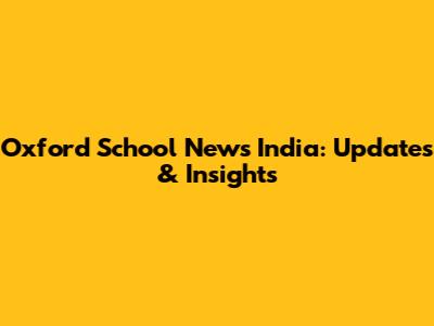 Oxford School News India: Updates & Insights