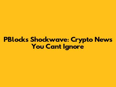 PBlock's Shockwave: Crypto News You Can't Ignore