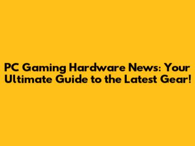 PC Gaming Hardware News: Your Ultimate Guide to the Latest Gear!
