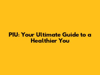 PIU: Your Ultimate Guide to a Healthier You