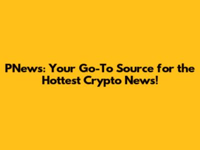 PNews: Your Go-To Source for the Hottest Crypto News!