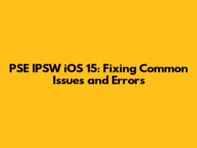 PSE IPSW iOS 15: Fixing Common Issues and Errors