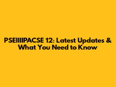 PSEIIIIPACSE 12: Latest Updates & What You Need to Know