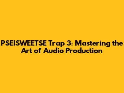 PSEISWEETSE Trap 3: Mastering the Art of Audio Production