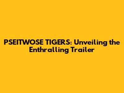 PSEITWOSE TIGERS: Unveiling the Enthralling Trailer