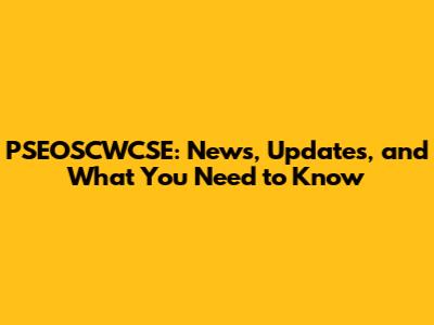 PSEOSCWCSE: News, Updates, and What You Need to Know
